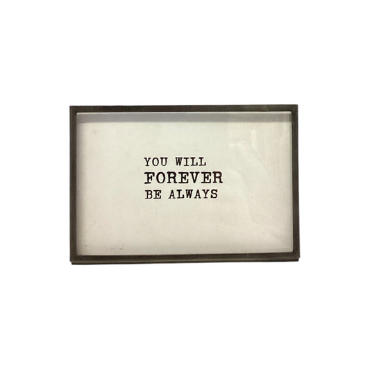 6”Lx4”H metal and glass frame with easel, features "YOU WILL FOREVER BE ALWAYS" in black on white.